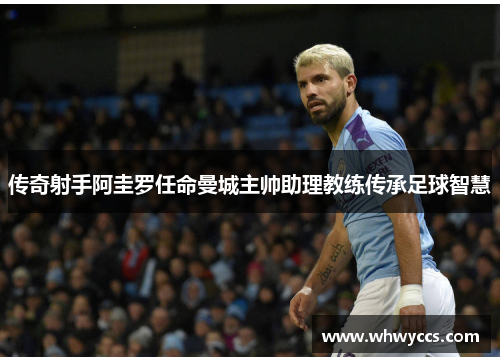 传奇射手阿圭罗任命曼城主帅助理教练传承足球智慧